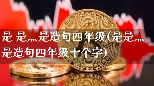 是 是灬是造句四年级(是是灬是造句四年级十个字)_https://www.czytfl.com_期货价格_第1张