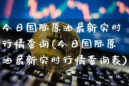 今日国际原油最新实时行情查询(今日国际原油最新实时行情查询表)_https://www.czytfl.com_期货行情_第1张