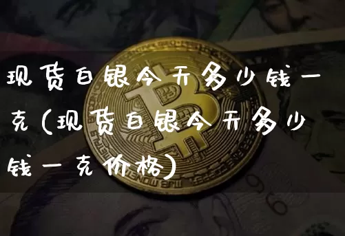 现货白银今天多少钱一克(现货白银今天多少钱一克价格)_https://www.czytfl.com_期货行情_第1张