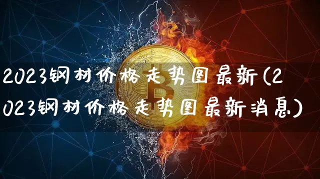 2023钢材价格走势图最新(2023钢材价格走势图最新消息)_https://www.czytfl.com_期货行情_第1张
