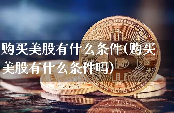 购买美股有什么条件(购买美股有什么条件吗)_https://www.czytfl.com_期货行情_第1张