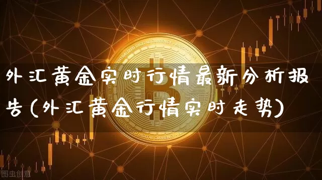 外汇黄金实时行情最新分析报告(外汇黄金行情实时走势)_https://www.czytfl.com_期货价格_第1张