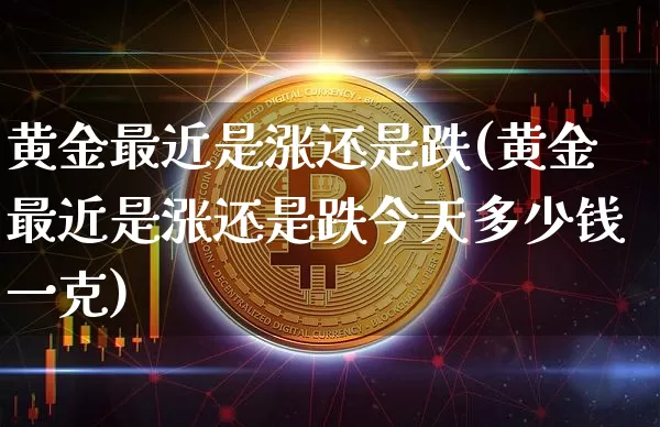 黄金最近是涨还是跌(黄金最近是涨还是跌今天多少钱一克)_https://www.czytfl.com_期货行情_第1张