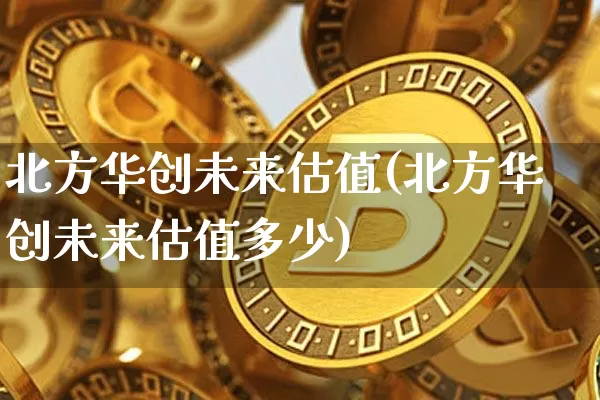 北方华创未来估值(北方华创未来估值多少)_https://www.czytfl.com_期货走势_第1张