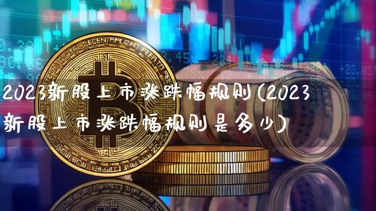 2023新股上市涨跌幅规则(2023新股上市涨跌幅规则是多少)_https://www.czytfl.com_期货走势_第1张