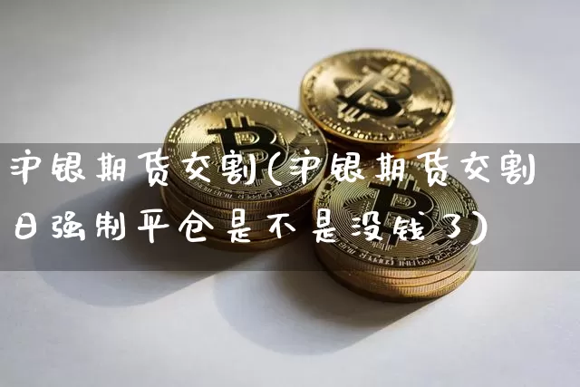 沪银期货交割(沪银期货交割日强制平仓是不是没钱了)_https://www.czytfl.com_期货行情_第1张