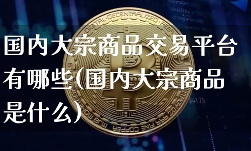 国内大宗商品交易平台有哪些(国内大宗商品是什么)_https://www.czytfl.com_期货行情_第1张