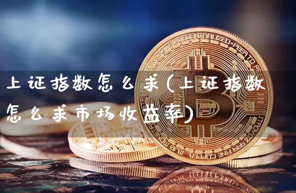 上证指数怎么求(上证指数怎么求市场收益率)_https://www.czytfl.com_期货走势_第1张