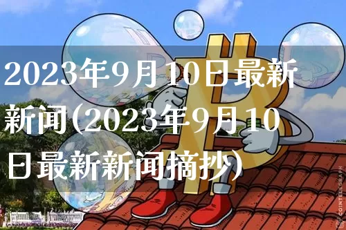 2023年9月10日最新新闻(2023年9月10日最新新闻摘抄)_https://www.czytfl.com_期货_第1张
