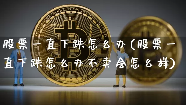 股票一直下跌怎么办(股票一直下跌怎么办不卖会怎么样)_https://www.czytfl.com_期货_第1张