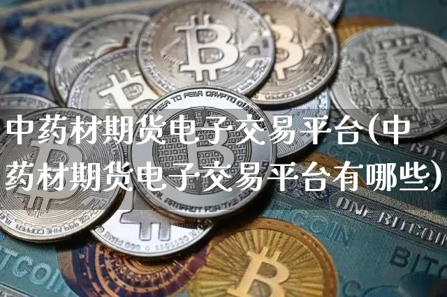 中药材期货电子交易平台(中药材期货电子交易平台有哪些)_https://www.czytfl.com_期货价格_第1张
