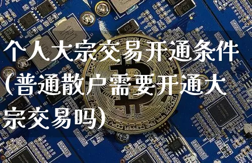 个人大宗交易开通条件(普通散户需要开通大宗交易吗)_https://www.czytfl.com_期货价格_第1张