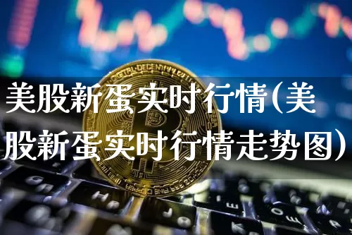 美股新蛋实时行情(美股新蛋实时行情走势图)_https://www.czytfl.com_期货行情_第1张