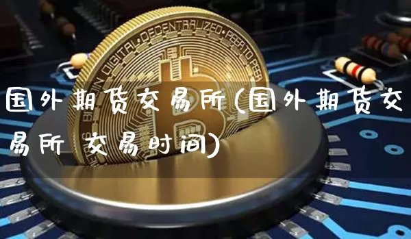 国外期货交易所(国外期货交易所 交易时间)_https://www.czytfl.com_期货走势_第1张