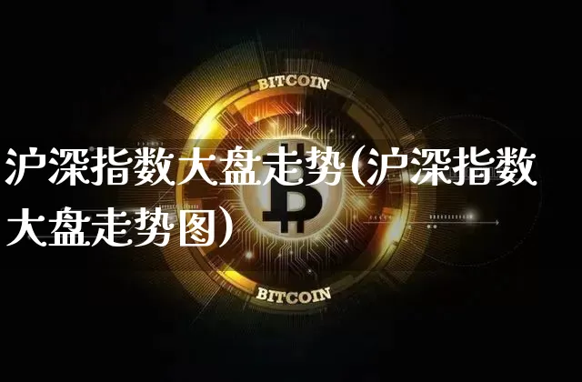 沪深指数大盘走势(沪深指数大盘走势图)_https://www.czytfl.com_期货行情_第1张