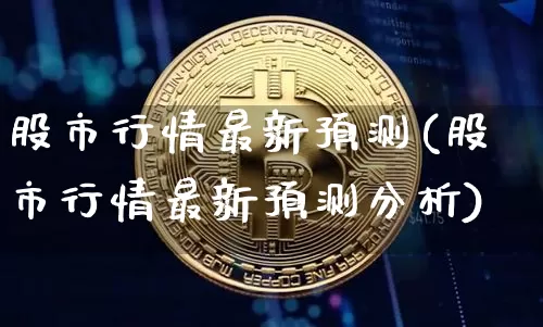 股市行情最新预测(股市行情最新预测分析)_https://www.czytfl.com_期货走势_第1张