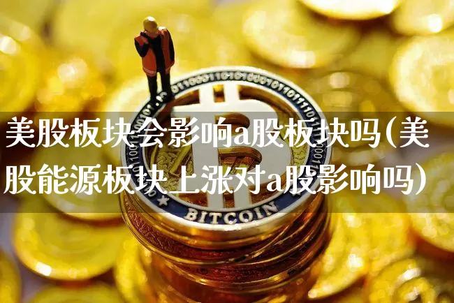 美股板块会影响a股板块吗(美股能源板块上涨对a股影响吗)_https://www.czytfl.com_期货走势_第1张