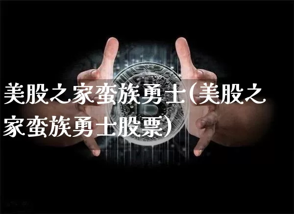 美股之家蛮族勇士(美股之家蛮族勇士股票)_https://www.czytfl.com_期货行情_第1张