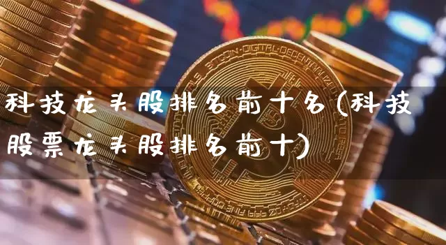 科技龙头股排名前十名(科技股票龙头股排名前十)_https://www.czytfl.com_期货价格_第1张