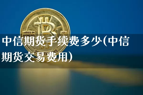 中信期货手续费多少(中信期货交易费用)_https://www.czytfl.com_期货价格_第1张