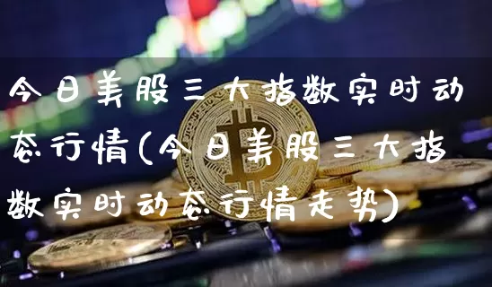 今日美股三大指数实时动态行情(今日美股三大指数实时动态行情走势)_https://www.czytfl.com_期货价格_第1张