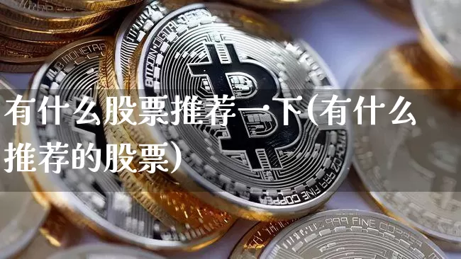 有什么股票推荐一下(有什么推荐的股票)_https://www.czytfl.com_期货_第1张