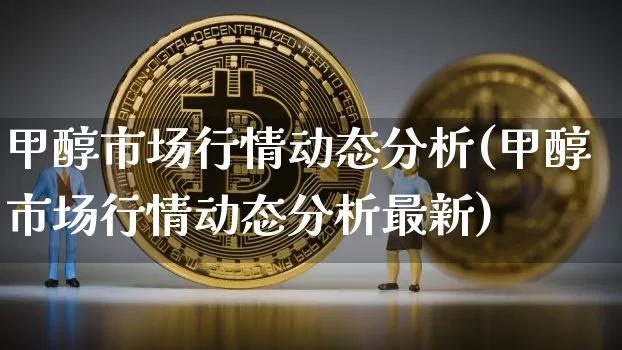 甲醇市场行情动态分析(甲醇市场行情动态分析最新)_https://www.czytfl.com_期货走势_第1张