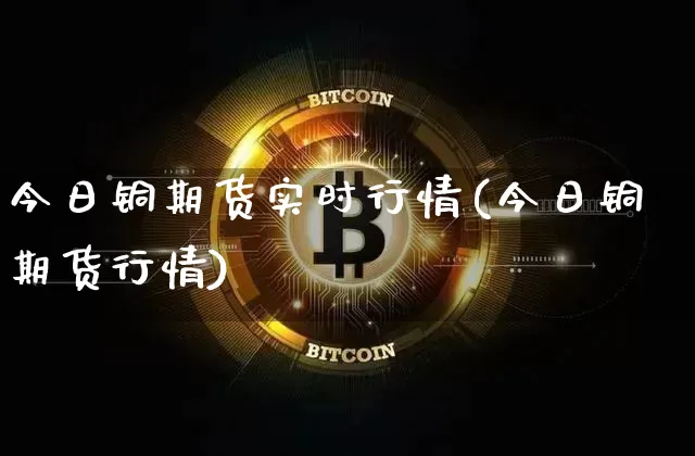 今日铜期货实时行情(今日铜期货行情)_https://www.czytfl.com_期货交易_第1张