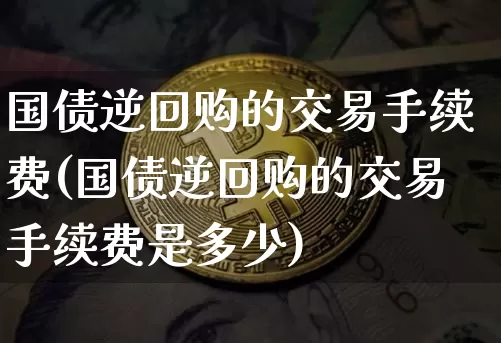 国债逆回购的交易手续费(国债逆回购的交易手续费是多少)_https://www.czytfl.com_期货行情_第1张