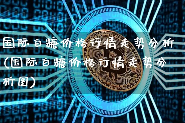 国际白糖价格行情走势分析(国际白糖价格行情走势分析图)_https://www.czytfl.com_期货行情_第1张