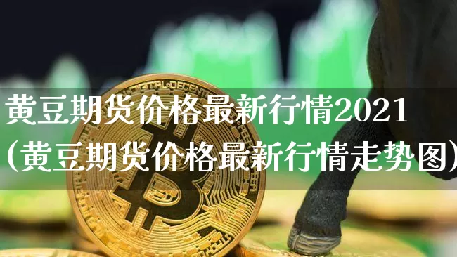 黄豆期货价格最新行情2021(黄豆期货价格最新行情走势图)_https://www.czytfl.com_期货价格_第1张
