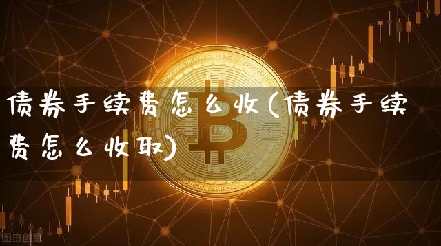 债券手续费怎么收(债券手续费怎么收取)_https://www.czytfl.com_期货行情_第1张