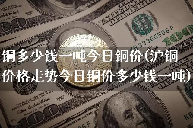 铜多少钱一吨今日铜价(沪铜价格走势今日铜价多少钱一吨)_https://www.czytfl.com_期货行情_第1张