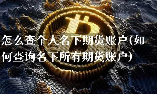 怎么查个人名下期货账户(如何查询名下所有期货账户)_https://www.czytfl.com_期货走势_第1张