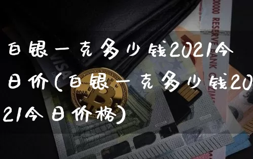 白银一克多少钱2021今日价(白银一克多少钱2021今日价格)_https://www.czytfl.com_期货价格_第1张