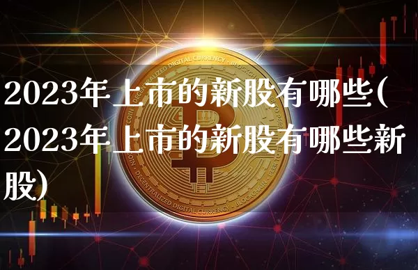 2023年上市的新股有哪些(2023年上市的新股有哪些新股)_https://www.czytfl.com_期货价格_第1张
