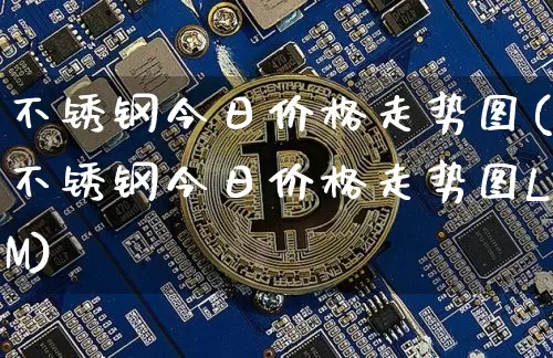 不锈钢今日价格走势图(不锈钢今日价格走势图LM)_https://www.czytfl.com_期货行情_第1张