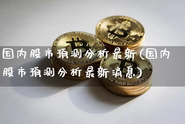 国内股市预测分析最新(国内股市预测分析最新消息)_https://www.czytfl.com_期货_第1张