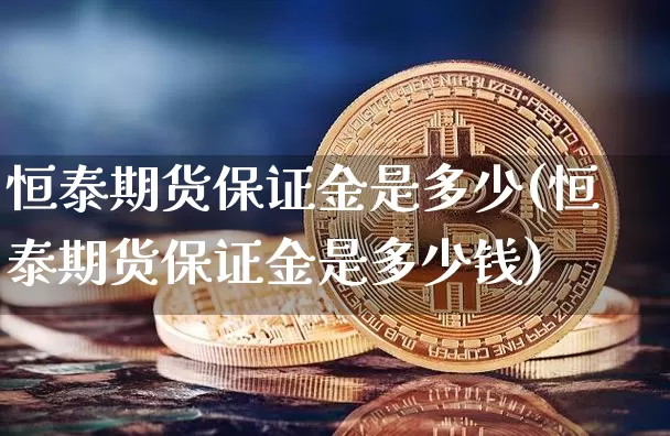 恒泰期货保证金是多少(恒泰期货保证金是多少钱)_https://www.czytfl.com_期货行情_第1张