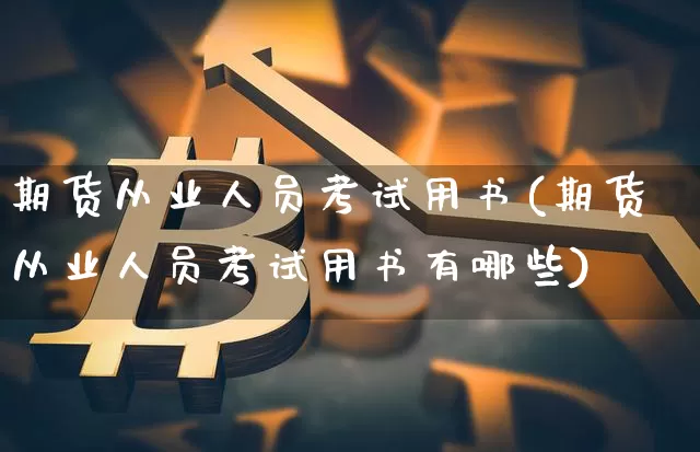 期货从业人员考试用书(期货从业人员考试用书有哪些)_https://www.czytfl.com_期货价格_第1张