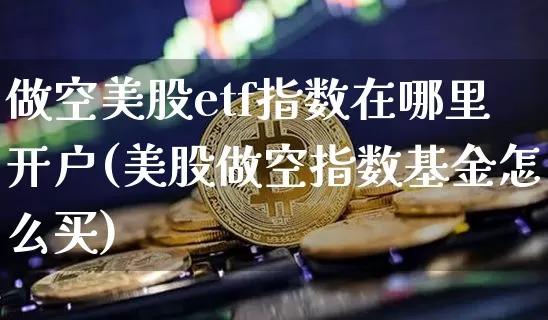 做空美股etf指数在哪里开户(美股做空指数基金怎么买)_https://www.czytfl.com_期货价格_第1张