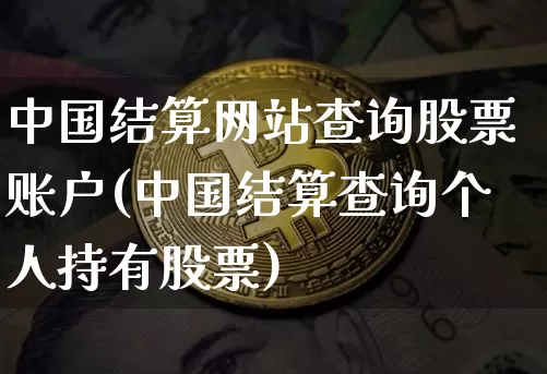 中国结算网站查询股票账户(中国结算查询个人持有股票)_https://www.czytfl.com_期货价格_第1张