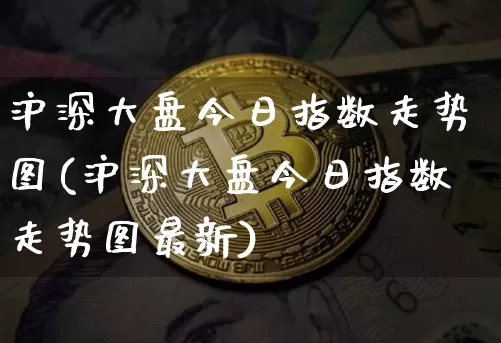 沪深大盘今日指数走势图(沪深大盘今日指数走势图最新)_https://www.czytfl.com_期货走势_第1张