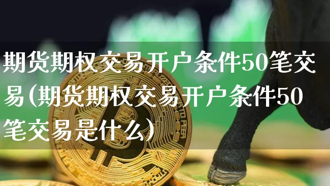 期货期权交易开户条件50笔交易(期货期权交易开户条件50笔交易是什么)_https://www.czytfl.com_期货行情_第1张