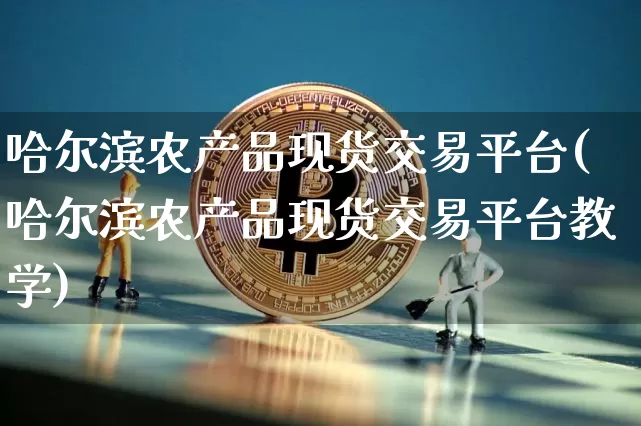 哈尔滨农产品现货交易平台(哈尔滨农产品现货交易平台教学)_https://www.czytfl.com_期货行情_第1张