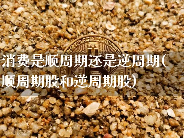 消费是顺周期还是逆周期(顺周期股和逆周期股)_https://www.czytfl.com_期货行情_第1张