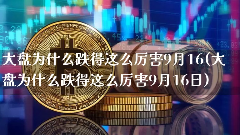 大盘为什么跌得这么厉害9月16(大盘为什么跌得这么厉害9月16日)_https://www.czytfl.com_期货走势_第1张