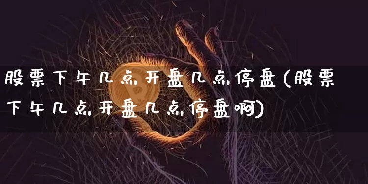 股票下午几点开盘几点停盘(股票下午几点开盘几点停盘啊)_https://www.czytfl.com_期货走势_第1张