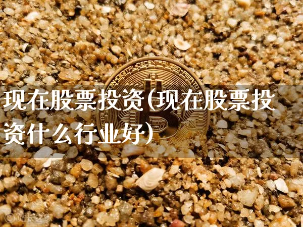 现在股票投资(现在股票投资什么行业好)_https://www.czytfl.com_期货_第1张