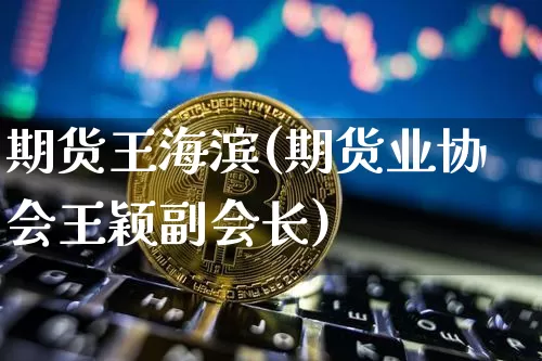 期货王海滨(期货业协会王颖副会长)_https://www.czytfl.com_期货行情_第1张